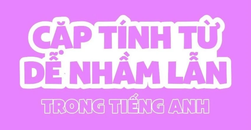 Tìm hiểu về những cặp từ dễ nhầm lẫn nhất trong tiếng Anh